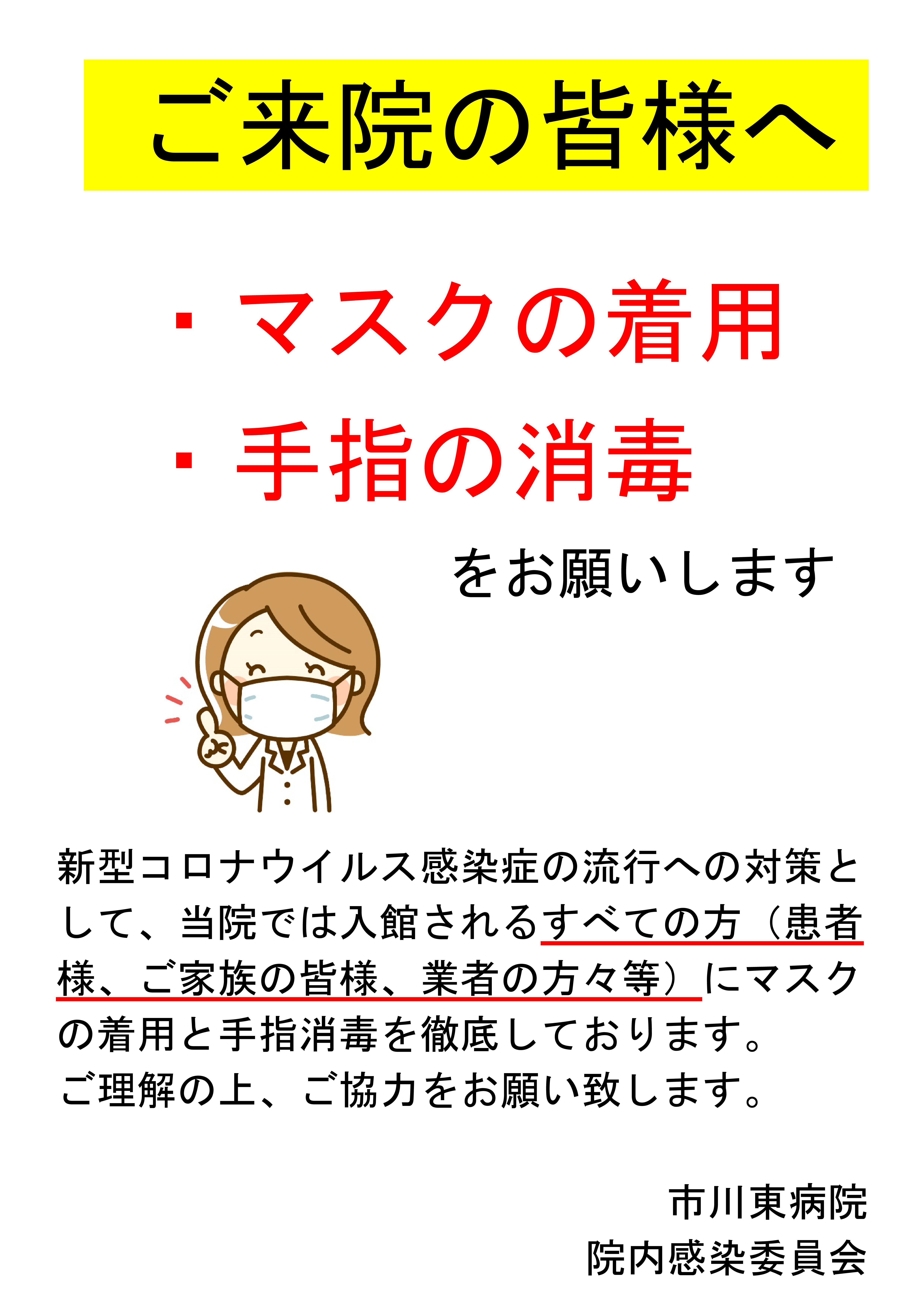  ご来院の皆様へ・マスクの着用・手指の消毒をお願いします。新型コロナウイルス感染症の流行への対策として、当院では入館されるすべての方（患者様、ご家族の皆様、業者の方々等）にマスクの着用と手指消毒を徹底しております。ご理解の上、ご協力をお願い致します。[市川東病院・院内感染委員会]